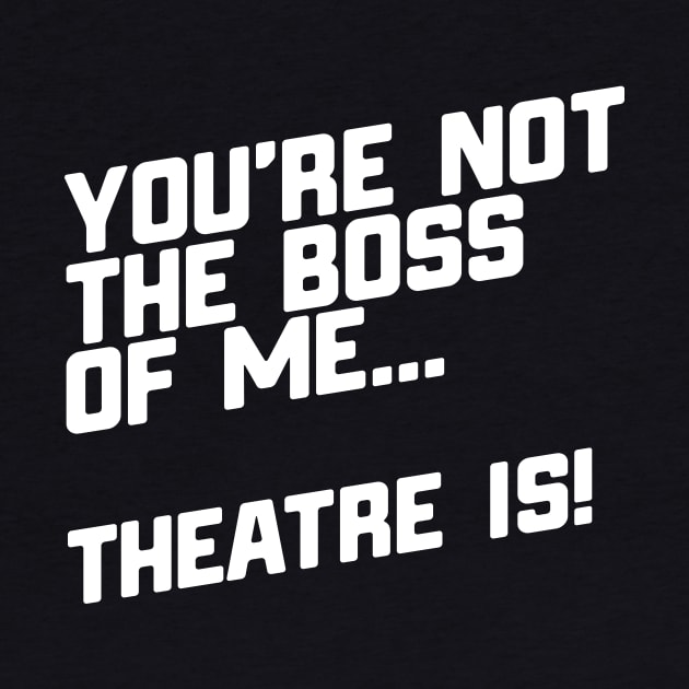 You're Not The Boss Of Me...Theatre Is! by thingsandthings